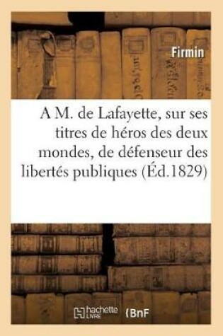 Cover of A M. de Lafayette, Sur Ses Titres de Héros Des Deux Mondes, de Défenseur Des Libertés Publiques