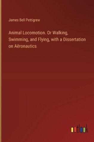 Cover of Animal Locomotion. Or Walking, Swimming, and Flying, with a Dissertation on A�ronautics