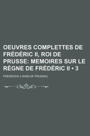 Cover of Oeuvres Complettes de Frederic II, Roi de Prusse; Memoires Sur Le Regne de Frederic II (3)