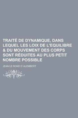 Cover of Traite de Dynamique, Dans Lequel Les Loix de L'Equilibre & Du Mouvement Des Corps Sont Reduites Au Plus Petit Nombre Possible