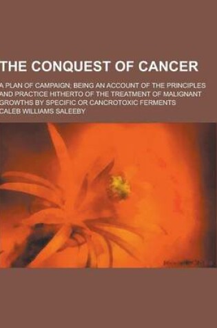 Cover of The Conquest of Cancer; A Plan of Campaign; Being an Account of the Principles and Practice Hitherto of the Treatment of Malignant Growths by Specific