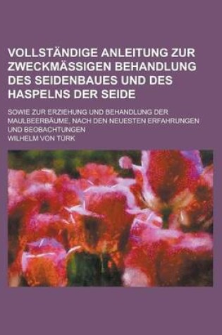 Cover of Vollstandige Anleitung Zur Zweckmassigen Behandlung Des Seidenbaues Und Des Haspelns Der Seide; Sowie Zur Erziehung Und Behandlung Der Maulbeerbaume,