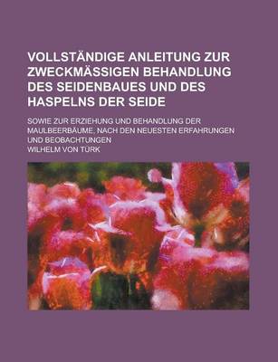 Book cover for Vollstandige Anleitung Zur Zweckmassigen Behandlung Des Seidenbaues Und Des Haspelns Der Seide; Sowie Zur Erziehung Und Behandlung Der Maulbeerbaume,