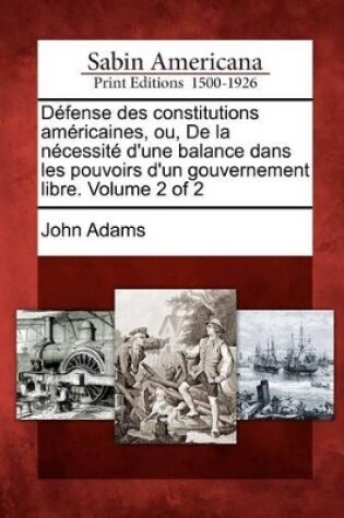 Cover of D Fense Des Constitutions Am Ricaines, Ou, de La N Cessit D'Une Balance Dans Les Pouvoirs D'Un Gouvernement Libre. Volume 2 of 2