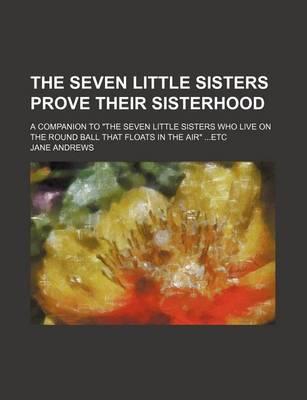 Book cover for The Seven Little Sisters Prove Their Sisterhood; A Companion to "The Seven Little Sisters Who Live on the Round Ball That Floats in the Air" Etc