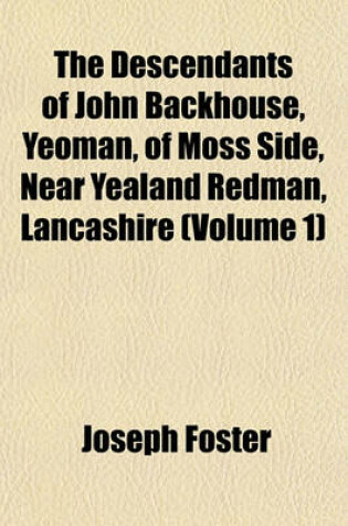 Cover of The Descendants of John Backhouse, Yeoman, of Moss Side, Near Yealand Redman, Lancashire Volume 1