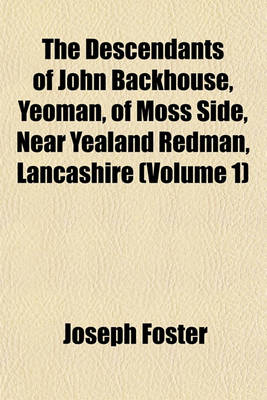 Book cover for The Descendants of John Backhouse, Yeoman, of Moss Side, Near Yealand Redman, Lancashire Volume 1