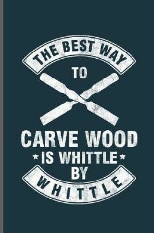 Cover of The best way to carve wood is whittle by whittle