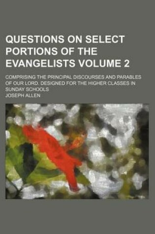 Cover of Questions on Select Portions of the Evangelists Volume 2; Comprising the Principal Discourses and Parables of Our Lord. Designed for the Higher Classes in Sunday Schools