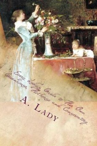 Cover of Every Lady's Guide to Her Own Greenhouse, Hothouse and Conservatory