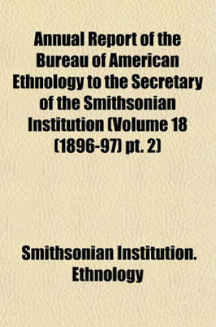 Cover of Annual Report of the Bureau of American Ethnology to the Secretary of the Smithsonian Institution (Volume 18 (1896-97) PT. 2)