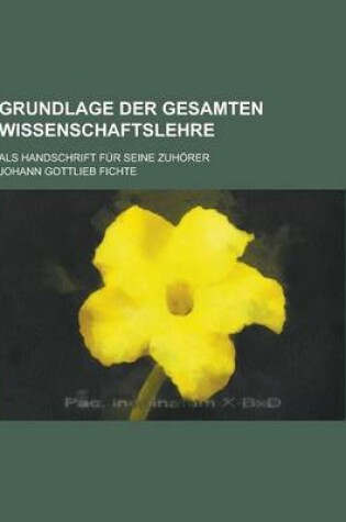 Cover of Grundlage Der Gesamten Wissenschaftslehre; ALS Handschrift Fur Seine Zuhorer