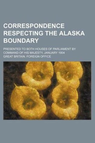 Cover of Correspondence Respecting the Alaska Boundary; Presented to Both Houses of Parliament by Command of His Majesty, January 1904