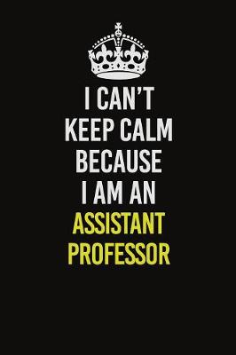 Book cover for I Can�t Keep Calm Because I Am An Assistant Professor