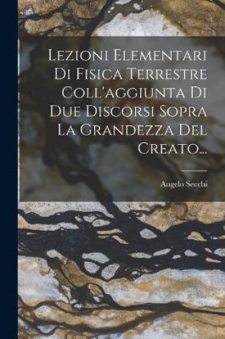 Cover of Lezioni Elementari Di Fisica Terrestre Coll'aggiunta Di Due Discorsi Sopra La Grandezza Del Creato...