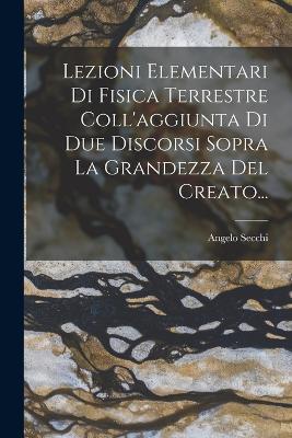 Book cover for Lezioni Elementari Di Fisica Terrestre Coll'aggiunta Di Due Discorsi Sopra La Grandezza Del Creato...