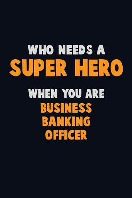 Book cover for Who Need A SUPER HERO, When You Are Business Banking Officer