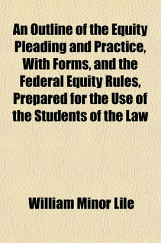 Cover of An Outline of the Equity Pleading and Practice, with Forms, and the Federal Equity Rules, Prepared for the Use of the Students of the Law