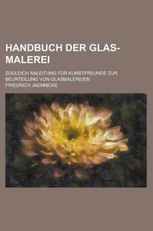 Cover of Handbuch Der Glas-Malerei; Zugleich Anleitung Fur Kunstfreunde Zur Beurteilung Von Glasmalereien