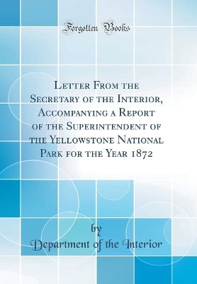 Book cover for Letter From the Secretary of the Interior, Accompanying a Report of the Superintendent of the Yellowstone National Park for the Year 1872 (Classic Reprint)