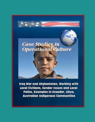 Book cover for Case Studies in Operational Culture - Iraq War and Afghanistan, Working with Local Civilians, Gender Issues and Local Police, Examples in Ecuador, Libya, Australian Indigenous Communities