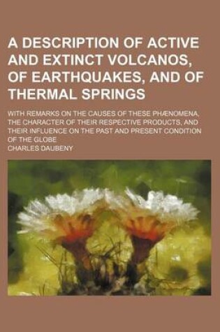 Cover of A Description of Active and Extinct Volcanos, of Earthquakes, and of Thermal Springs; With Remarks on the Causes of These Phaenomena, the Character of Their Respective Products, and Their Influence on the Past and Present Condition of the Globe