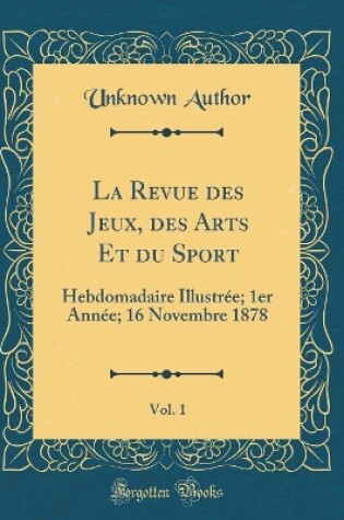 Cover of La Revue des Jeux, des Arts Et du Sport, Vol. 1: Hebdomadaire Illustrée; 1er Année; 16 Novembre 1878 (Classic Reprint)