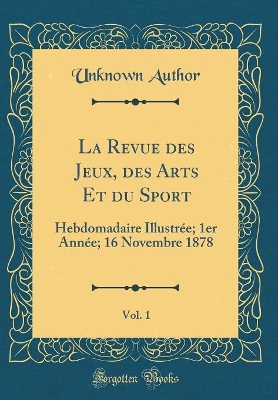 Book cover for La Revue des Jeux, des Arts Et du Sport, Vol. 1: Hebdomadaire Illustrée; 1er Année; 16 Novembre 1878 (Classic Reprint)