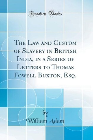 Cover of The Law and Custom of Slavery in British India, in a Series of Letters to Thomas Fowell Buxton, Esq. (Classic Reprint)