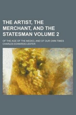 Cover of The Artist, the Merchant, and the Statesman; Of the Age of the Medici, and of Our Own Times Volume 2