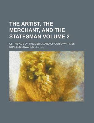 Book cover for The Artist, the Merchant, and the Statesman; Of the Age of the Medici, and of Our Own Times Volume 2