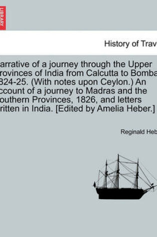 Cover of Narrative of a Journey Through the Upper Provinces of India from Calcutta to Bombay 1824-25. (with Notes Upon Ceylon.) an Account of a Journey to Madras and the Southern Provinces, 1826, and Letters Written in India. [Edited by Amelia Heber.]