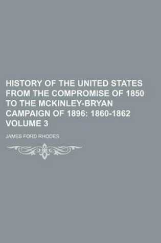 Cover of History of the United States from the Compromise of 1850 to the McKinley-Bryan Campaign of 1896; 1860-1862 Volume 3