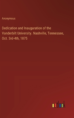 Book cover for Dedication and Inauguration of the Vanderbilt University. Nashville, Tennessee, Oct. 3rd-4th, 1875