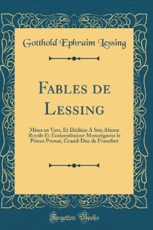 Cover of Fables de Lessing: Mises en Vers, Et Dédiées A Son Altesse Royale Et Éminentissime Monseigneur le Prince Primat, Grand-Duc de Francfort (Classic Reprint)