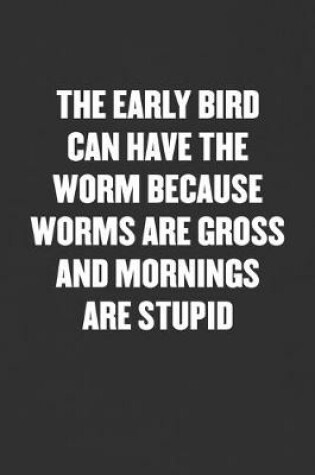 Cover of The Early Bird Can Have the Worm Because Worms Are Gross and Mornings Are Stupid