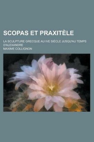 Cover of Scopas Et Praxitele; La Sculpture Grecque Au Ive Siecle Jusqu'au Temps D'Alexandre