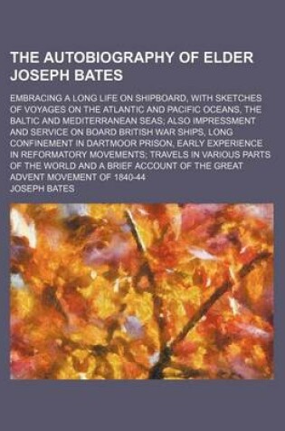 Cover of The Autobiography of Elder Joseph Bates; Embracing a Long Life on Shipboard, with Sketches of Voyages on the Atlantic and Pacific Oceans, the Baltic and Mediterranean Seas Also Impressment and Service on Board British War Ships, Long Confinement in Dartmoor Pr