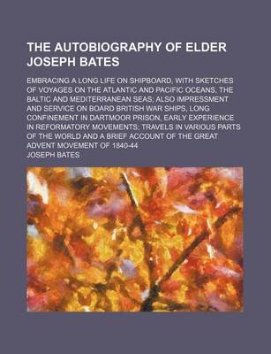 Book cover for The Autobiography of Elder Joseph Bates; Embracing a Long Life on Shipboard, with Sketches of Voyages on the Atlantic and Pacific Oceans, the Baltic and Mediterranean Seas Also Impressment and Service on Board British War Ships, Long Confinement in Dartmoor Pr