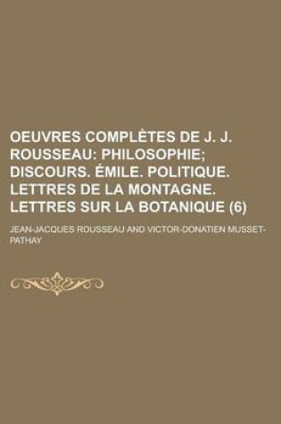 Cover of Oeuvres Completes de J. J. Rousseau (6); Philosophie Discours. Emile. Politique. Lettres de La Montagne. Lettres Sur La Botanique. Mises Dans Un Nouve