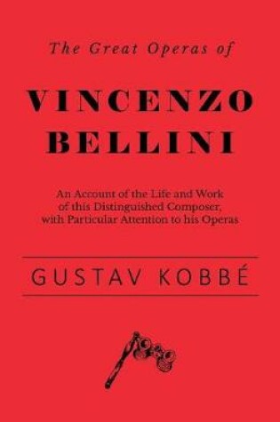 Cover of The Great Operas of Vincenzo Bellini - An Account of the Life and Work of this Distinguished Composer, with Particular Attention to his Operas