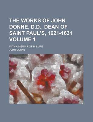 Book cover for The Works of John Donne, D.D., Dean of Saint Paul's, 1621-1631; With a Memoir of His Life Volume 1