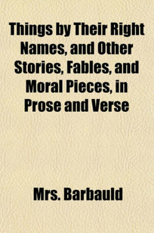 Cover of Things by Their Right Names, and Other Stories, Fables, and Moral Pieces, in Prose and Verse