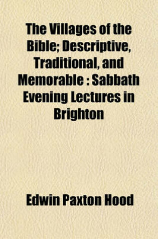 Cover of The Villages of the Bible; Descriptive, Traditional, and Memorable Sabbath Evening Lectures in Brighton