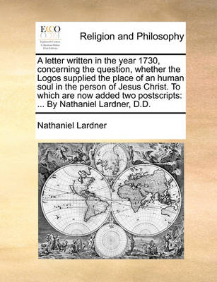 Book cover for A Letter Written in the Year 1730, Concerning the Question, Whether the Logos Supplied the Place of an Human Soul in the Person of Jesus Christ. to Which Are Now Added Two Postscripts