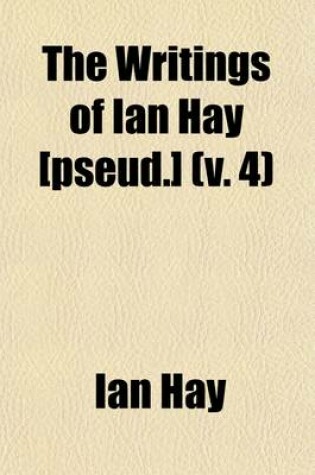 Cover of The Writings of Ian Hay [Pseud.] (Volume 4)