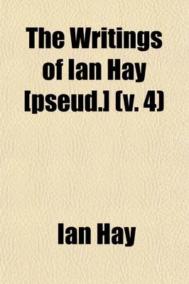 Book cover for The Writings of Ian Hay [Pseud.] (Volume 4)