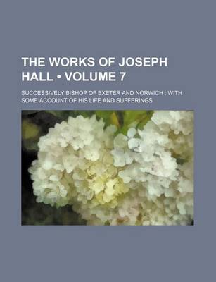 Book cover for The Works of Joseph Hall (Volume 7); Successively Bishop of Exeter and Norwich with Some Account of His Life and Sufferings