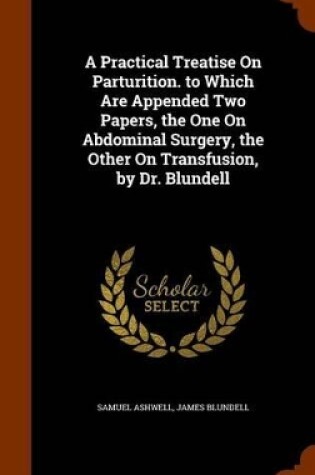 Cover of A Practical Treatise on Parturition. to Which Are Appended Two Papers, the One on Abdominal Surgery, the Other on Transfusion, by Dr. Blundell