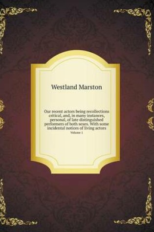 Cover of Our recent actors being recollections critical, and, in many instances, personal, of late distinguished performers of both sexes. With some incidental notices of living actors Volume 1